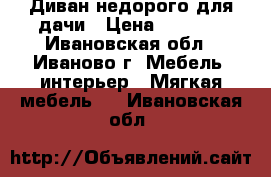 Диван недорого для дачи › Цена ­ 7 500 - Ивановская обл., Иваново г. Мебель, интерьер » Мягкая мебель   . Ивановская обл.